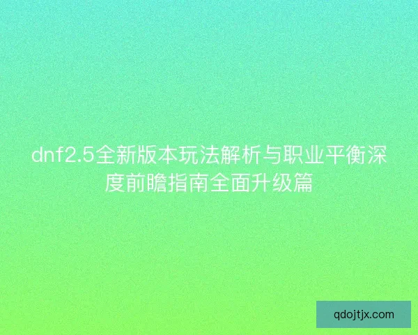 dnf2.5全新版本玩法解析与职业平衡深度前瞻指南全面升级篇