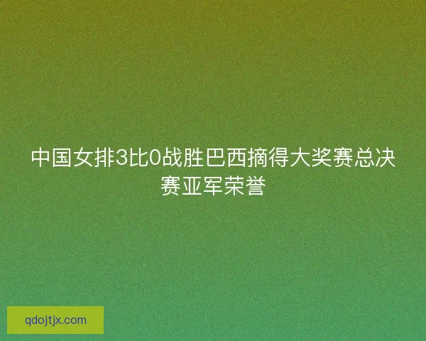 中国女排3比0战胜巴西摘得大奖赛总决赛亚军荣誉