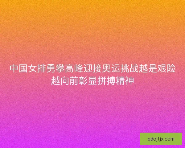 中国女排勇攀高峰迎接奥运挑战越是艰险越向前彰显拼搏精神