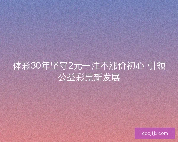 体彩30年坚守2元一注不涨价初心 引领公益彩票新发展