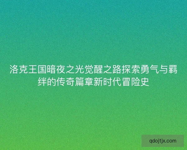 洛克王国暗夜之光觉醒之路探索勇气与羁绊的传奇篇章新时代冒险史