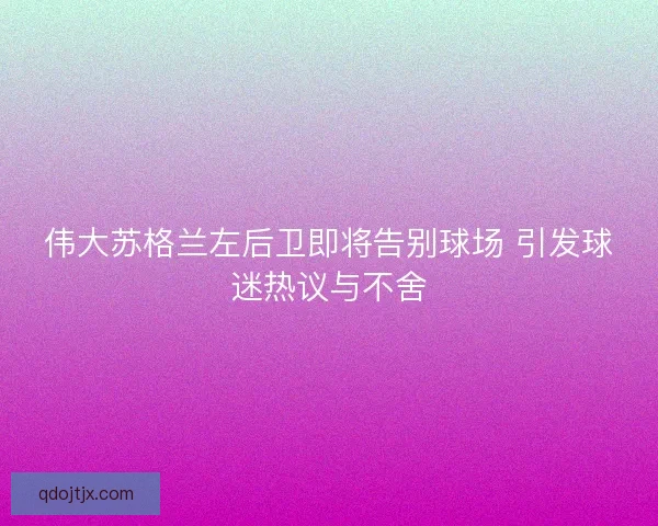 伟大苏格兰左后卫即将告别球场 引发球迷热议与不舍