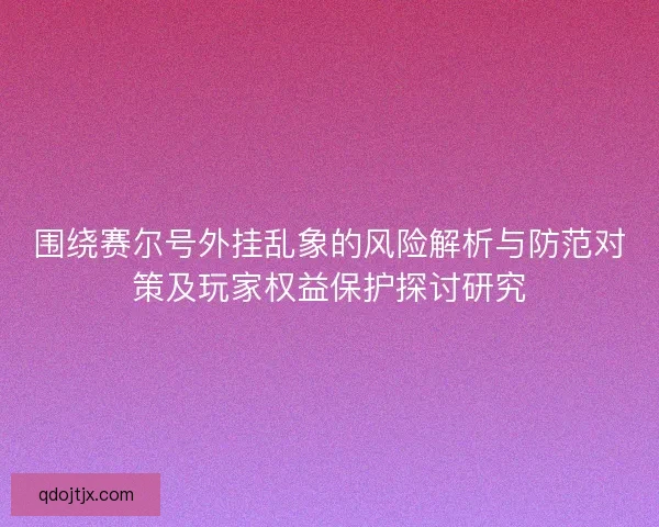 围绕赛尔号外挂乱象的风险解析与防范对策及玩家权益保护探讨研究