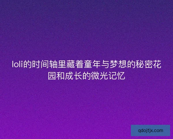 loli的时间轴里藏着童年与梦想的秘密花园和成长的微光记忆