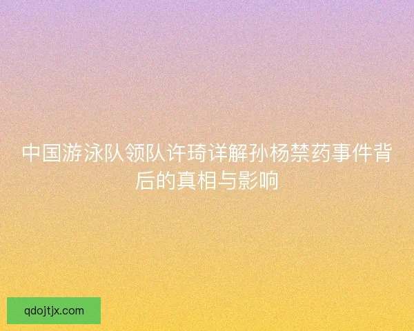 中国游泳队领队许琦详解孙杨禁药事件背后的真相与影响